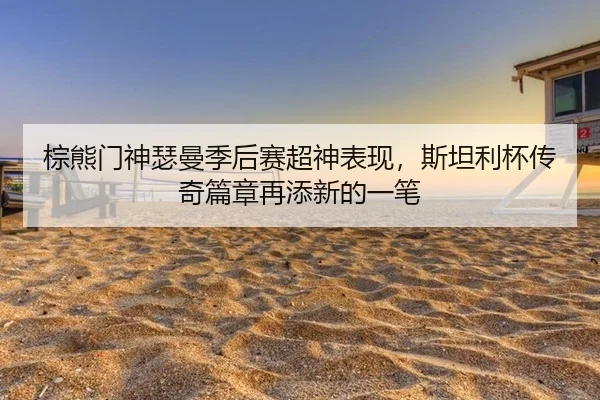 棕熊门神瑟曼季后赛超神表现，斯坦利杯传奇篇章再添新的一笔