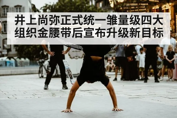 井上尚弥正式统一雏量级四大组织金腰带后宣布升级新目标
