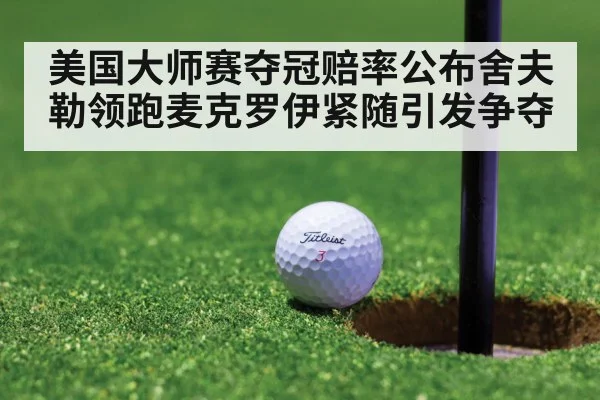 美国大师赛夺冠赔率公布舍夫勒领跑麦克罗伊紧随引发争夺
