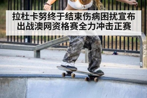 拉杜卡努终于结束伤病困扰宣布出战澳网资格赛全力冲击正赛